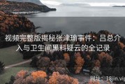 视频完整版揭秘张津瑜事件：吕总介入与卫生间黑料疑云的全记录