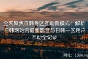全网聚焦日韩专区互动新模式：解析日韩网站内最新影音与日韩一区用户互动全记录