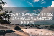 《深挖内幕：张津瑜黑料事件视频全记录，逐条解析明星背后隐秘交易的重重谜团》