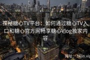 探秘糖心TV平台：如何通过糖心TV入口和糖心官方网畅享糖心Vlog独家内容