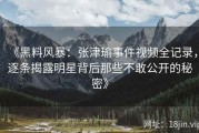 《黑料风暴：张津瑜事件视频全记录，逐条揭露明星背后那些不敢公开的秘密》