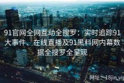 91官网全网互动全搜罗：实时追踪91大事件、在线直播及91黑料网内幕数据全搜罗全呈现