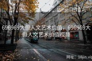 696969大但人文艺术价值，696969大但人文艺术价值视频
