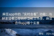 麻豆app中的“实时合看”功能：与好友边看边聊的新型社交场景，麻豆合作app哪个实惠