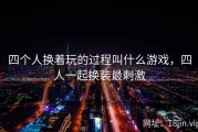 四个人换着玩的过程叫什么游戏，四人一起换装最刺激