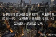 日韩网站资源整合新视界：从日韩专区到一区，详细盘点最新影视剧、综艺及娱乐资讯全记录