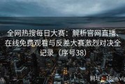 全网热搜每日大赛：解析官网直播、在线免费观看与反差大赛激烈对决全记录（序号38）