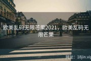 欧美乱码无限芒果2021，欧美乱码无限芒果