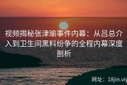 视频揭秘张津瑜事件内幕：从吕总介入到卫生间黑料纷争的全程内幕深度剖析