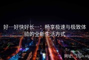 好…好快好长…：畅享极速与极致体验的全新生活方式