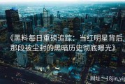 《黑料每日重磅追踪：当红明星背后那段被尘封的黑暗历史彻底曝光》