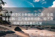 探索日韩专区全新娱乐全记录：全面报道日韩一区内最新影视剧、综艺及明星资讯及幕后花絮