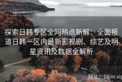探索日韩专区全网热点新解：全面报道日韩一区内最新影视剧、综艺及明星资讯及数据全解析