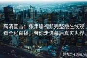 高清直击：张津瑜视频完整版在线观看全程直播，带你走进幕后真实世界