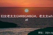 妇女老太太GMRBGMBGM，老太太what