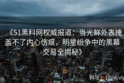 《51黑料网权威报道：当光鲜外表掩盖不了内心伤痕，明星纷争中的黑幕交易全揭秘》