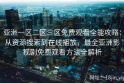 亚洲一区二区三区免费观看全能攻略：从资源搜索到在线播放，最全亚洲影视剧免费观看方法全解析