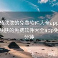 积积桶肤肤的免费软件大全app，积积桶肤肤的免费软件大全app免费30分钟