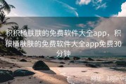 积积桶肤肤的免费软件大全app，积积桶肤肤的免费软件大全app免费30分钟