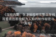《深挖内幕：张津瑜视频完整版在线观看背后那些鲜为人知的制作秘密与真相》