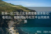 亚洲一区二区三区免费观看媒体联动：电视台、视频网站与社交平台同频共振