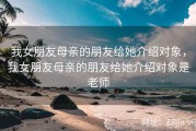 我女朋友母亲的朋友给她介绍对象，我女朋友母亲的朋友给她介绍对象是老师
