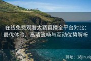 在线免费观看大赛直播全平台对比：最优体验、高清流畅与互动优势解析