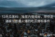 51吃瓜黑料：独家内情揭秘，带你走进娱乐圈最火爆的吃瓜爆料事件