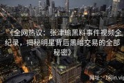 《全网热议：张津瑜黑料事件视频全纪录，揭秘明星背后黑暗交易的全部秘密》
