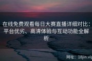 在线免费观看每日大赛直播详细对比：平台优劣、高清体验与互动功能全解析