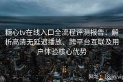 糖心tv在线入口全流程评测报告：解析高清无延迟播放、跨平台互联及用户体验核心优势