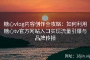 糖心vlog内容创作全攻略：如何利用糖心tv官方网站入口实现流量引爆与品牌传播