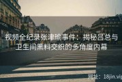 视频全纪录张津瑜事件：揭秘吕总与卫生间黑料交织的多角度内幕