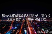 樱花动漫官网登录入口知乎，樱花动漫官网登录入口知乎网站下载