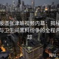 深度报道张津瑜视频内幕：揭秘吕总介入与卫生间黑料纷争的全程内幕追踪