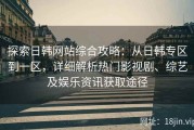 探索日韩网站综合攻略：从日韩专区到一区，详细解析热门影视剧、综艺及娱乐资讯获取途径