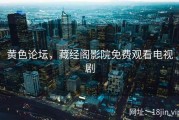 黄色论坛，藏经阁影院免费观看电视剧