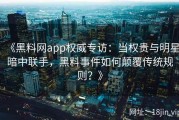 《黑料网app权威专访：当权贵与明星暗中联手，黑料事件如何颠覆传统规则？》