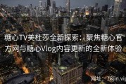 糖心TV美杜莎全新探索：聚焦糖心官方网与糖心Vlog内容更新的全新体验