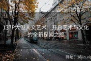 137P大但人文艺术：开启艺术与文化的全新探索之旅