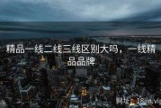 精品一线二线三线区别大吗，一线精品品牌