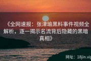 《全网速报：张津瑜黑料事件视频全解析，逐一揭示名流背后隐藏的黑暗真相》