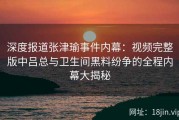 深度报道张津瑜事件内幕：视频完整版中吕总与卫生间黑料纷争的全程内幕大揭秘