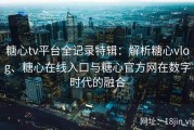 糖心tv平台全记录特辑：解析糖心vlog、糖心在线入口与糖心官方网在数字时代的融合