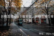 妖精直播app下载安装，妖精直播在哪儿下载