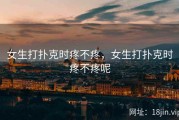 女生打扑克时疼不疼，女生打扑克时疼不疼呢