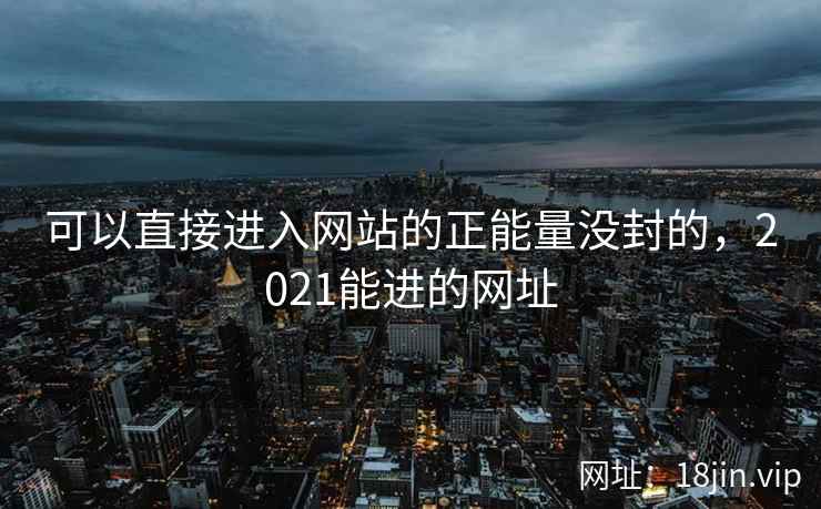 可以直接进入网站的正能量没封的，2021能进的网址