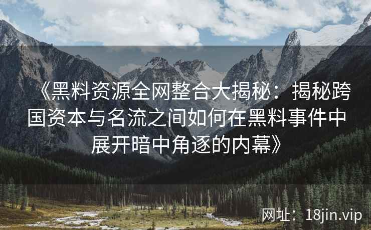 《黑料资源全网整合大揭秘：揭秘跨国资本与名流之间如何在黑料事件中展开暗中角逐的内幕》