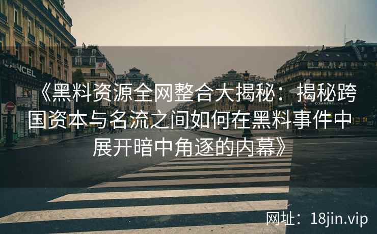 《黑料资源全网整合大揭秘：揭秘跨国资本与名流之间如何在黑料事件中展开暗中角逐的内幕》
