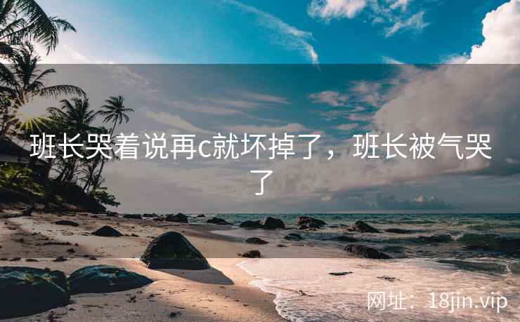 班长哭着说再c就坏掉了，班长被气哭了
